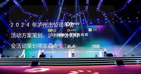 2024年泸州市公司年会活动方案策划,泸州市公司年会活动策划哪家最专业?